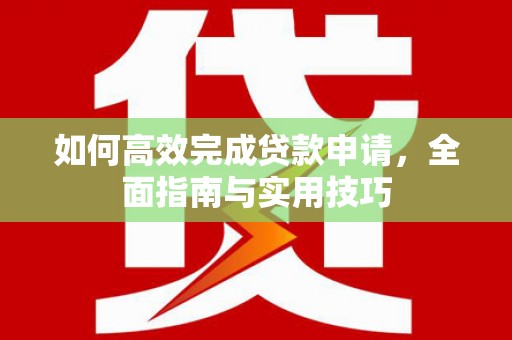 新市如何高效完成贷款申请，全面指南与实用技巧