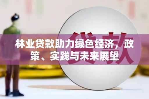 新市林业贷款助力绿色经济，政策、实践与未来展望