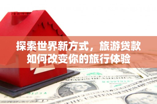 新市探索世界新方式，旅游贷款如何改变你的旅行体验