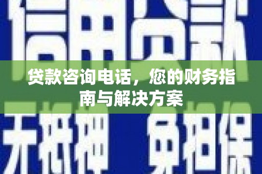 新市贷款咨询电话，您的财务指南与解决方案