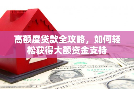 新市高额度贷款全攻略，如何轻松获得大额资金支持